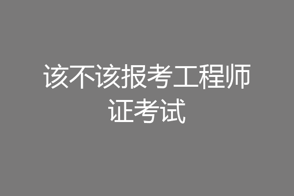 该不该报考工程师证考试