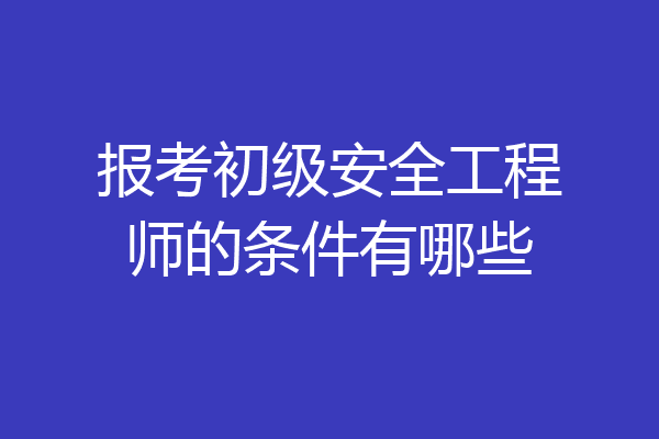 报考初级安全工程师的条件有哪些