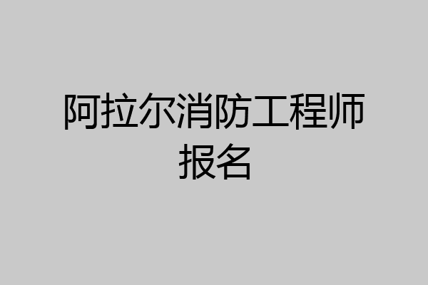 阿拉尔消防工程师报名