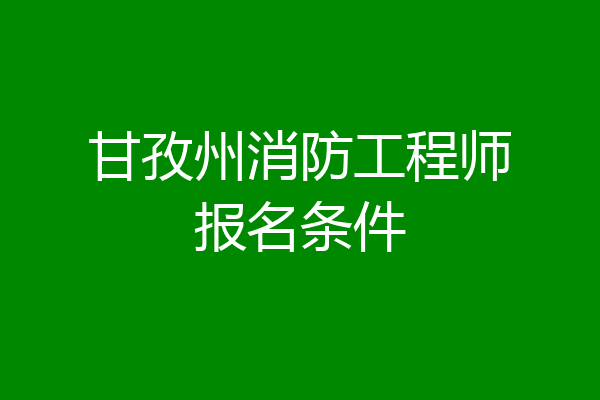 甘孜州消防工程师报名条件