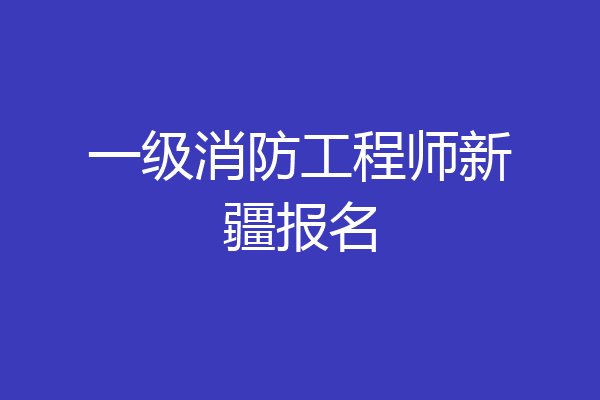 一级消防工程师新疆报名