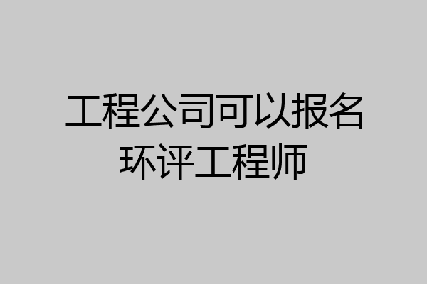 工程公司可以报名环评工程师