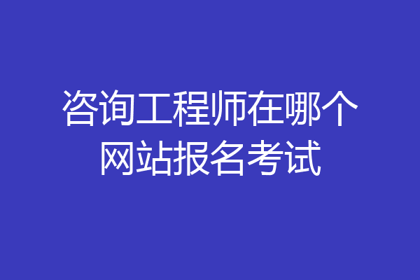 咨询工程师在哪个网站报名考试