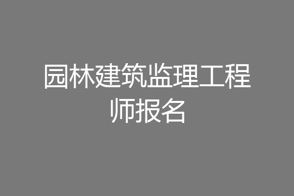 园林建筑监理工程师报名