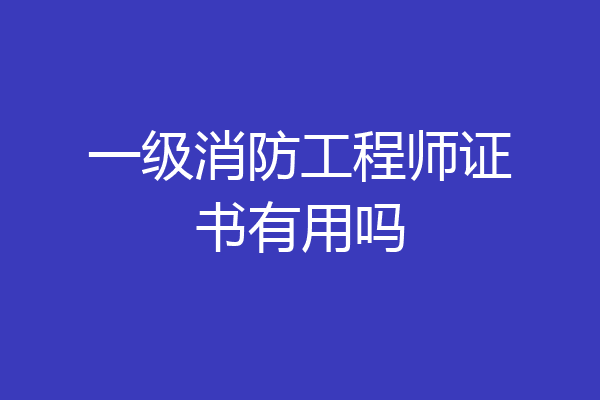 一级消防工程师证书有用吗