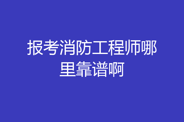 报考消防工程师哪里靠谱啊