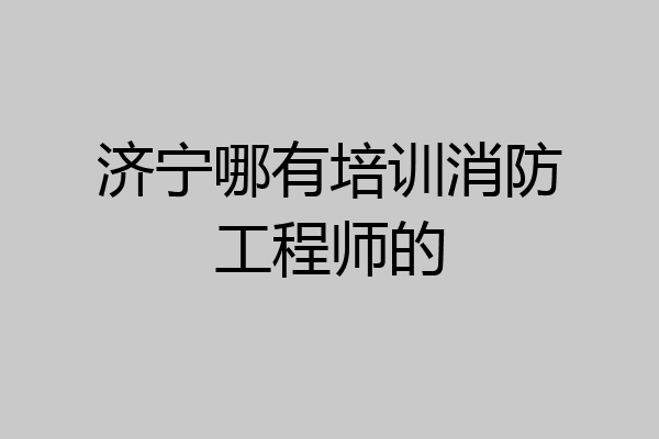 济宁哪有培训消防工程师的