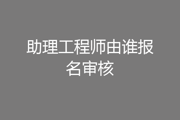 助理工程师由谁报名审核