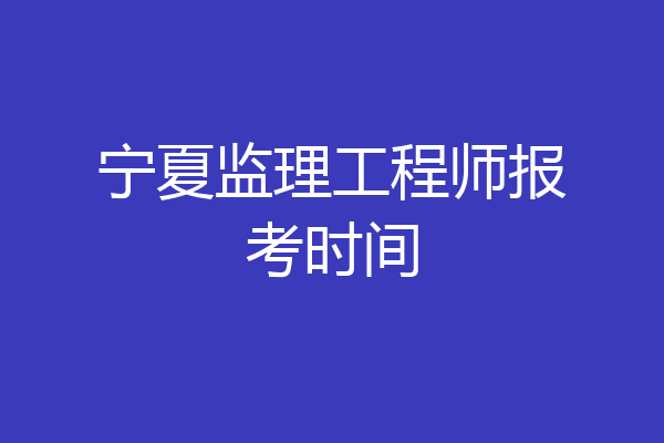 宁夏监理工程师报考时间