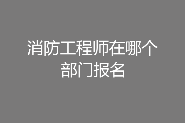 消防工程师在哪个部门报名