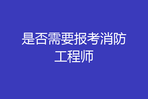 是否需要报考消防工程师