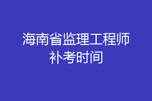 海南省监理工程师补考时间