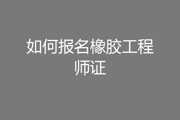 如何报名橡胶工程师证