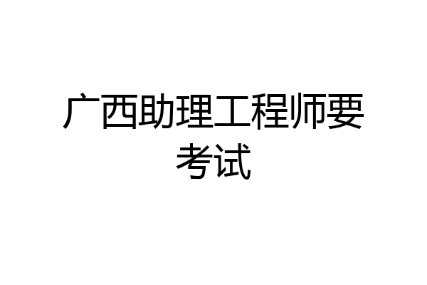 广西助理工程师要考试