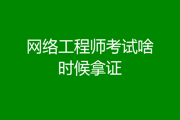 网络工程师考试啥时候拿证
