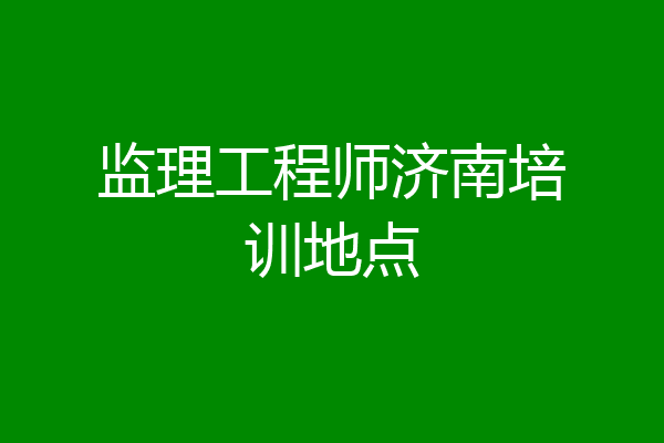 监理工程师济南培训地点