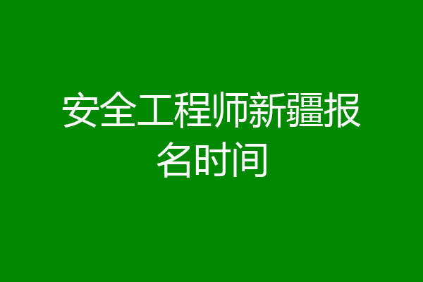 安全工程师新疆报名时间