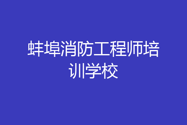 蚌埠消防工程师培训学校
