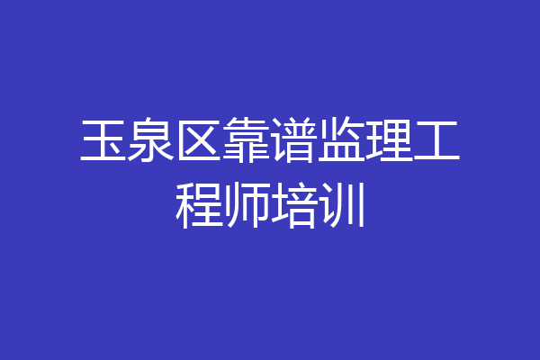 玉泉区靠谱监理工程师培训