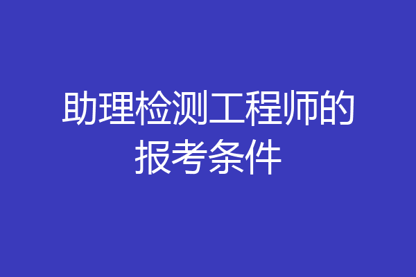 助理检测工程师的报考条件
