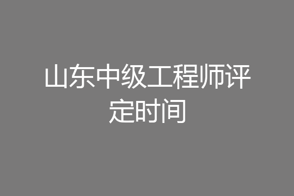山东中级工程师评定时间