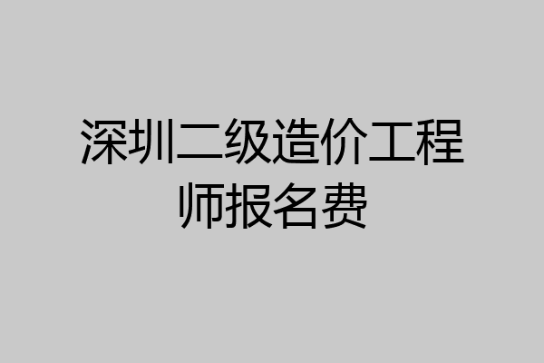深圳二级造价工程师报名费