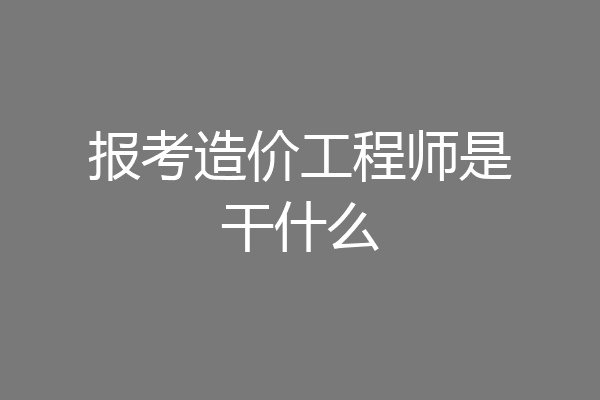 报考造价工程师是干什么