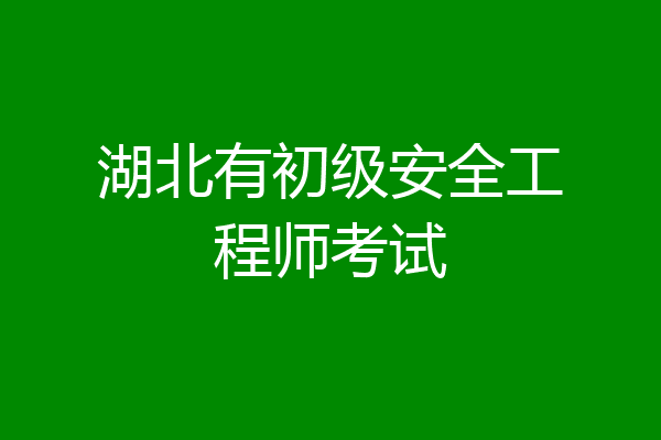 湖北有初级安全工程师考试