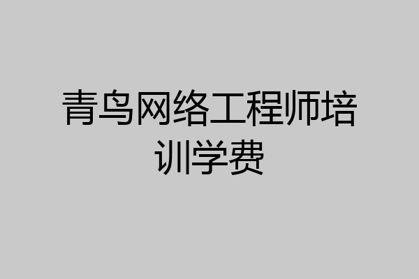青鸟网络工程师培训学费