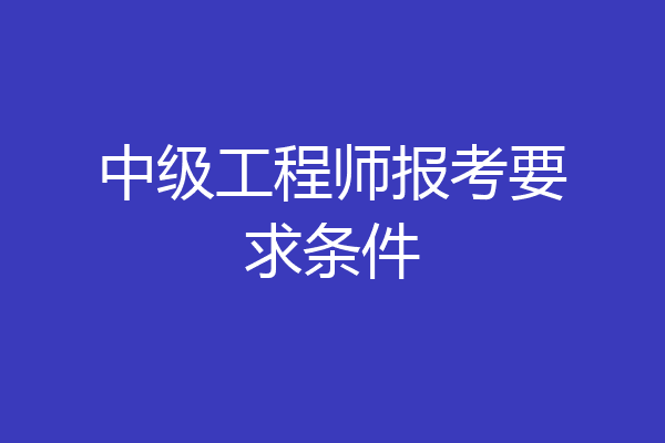 中级工程师报考要求条件