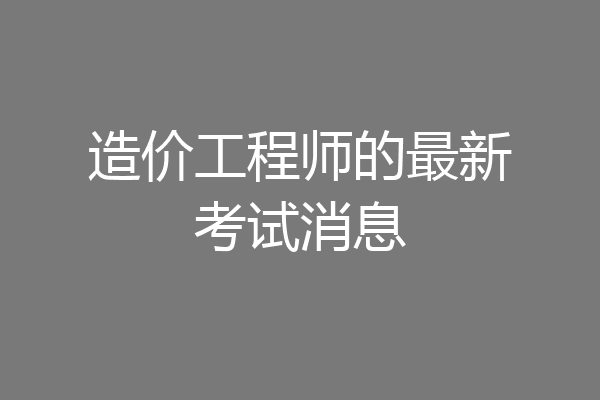 造价工程师的最新考试消息