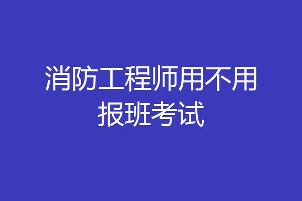 消防工程师用不用报班考试