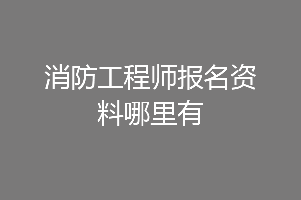 消防工程师报名资料哪里有