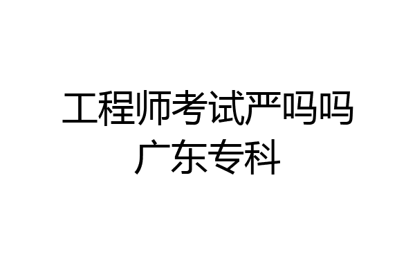 工程师考试严吗吗广东专科