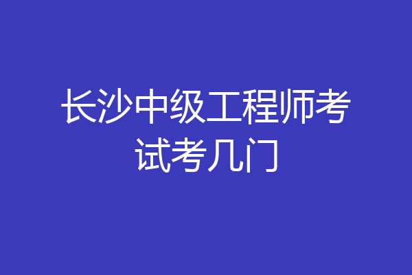 长沙中级工程师考试考几门