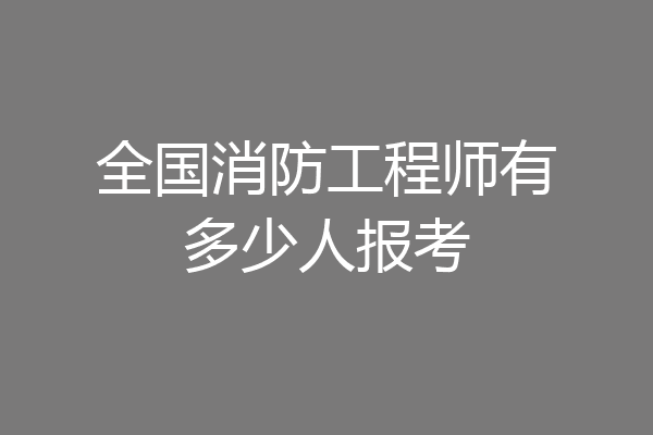 全国消防工程师有多少人报考
