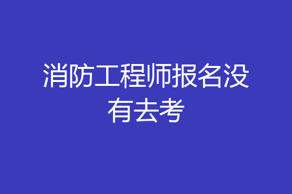 消防工程师报名没有去考