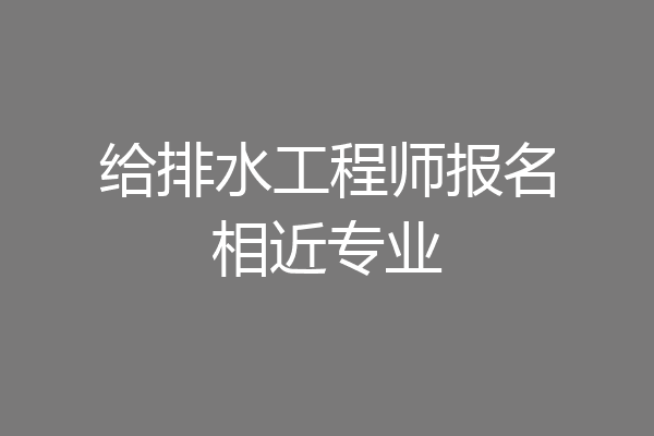 给排水工程师报名相近专业
