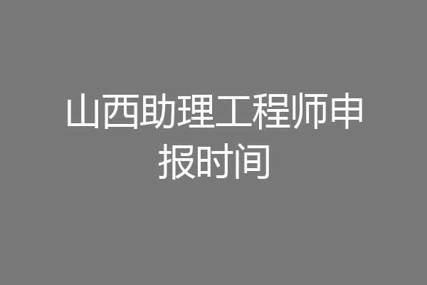 山西助理工程师申报时间