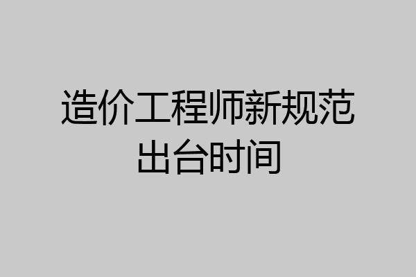 造价工程师新规范出台时间