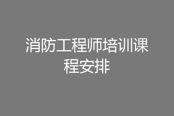 消防工程师培训课程安排
