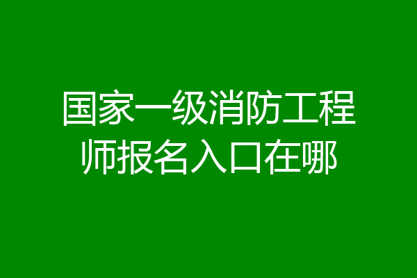 国家一级消防工程师报名入口在哪