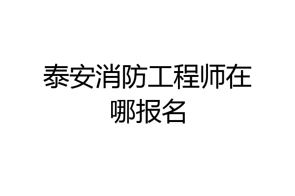 泰安消防工程师在哪报名