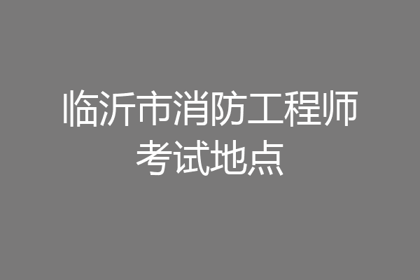 临沂市消防工程师考试地点