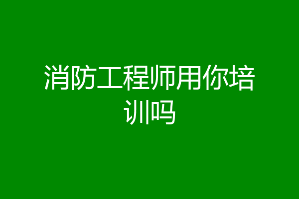 消防工程师用你培训吗