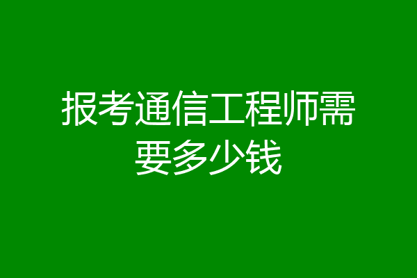 报考通信工程师需要多少钱
