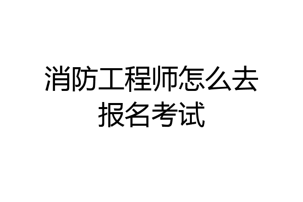 消防工程师怎么去报名考试