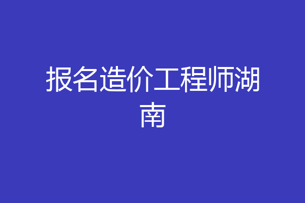 报名造价工程师湖南