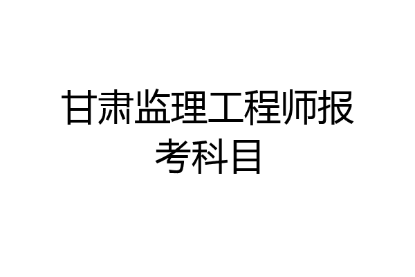 甘肃监理工程师报考科目