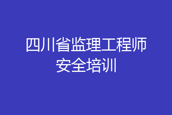 四川省监理工程师安全培训